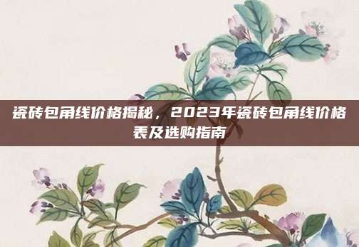 瓷磚包角線價(jià)格揭秘,，2023年瓷磚包角線價(jià)格表及選購(gòu)指南