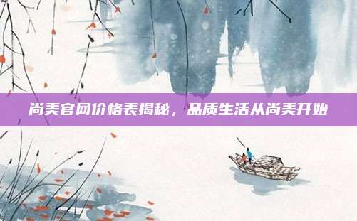 尚美官網(wǎng)價格表揭秘，品質(zhì)生活從尚美開始
