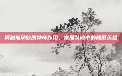 揭秘玻璃膠的神奇作用,，家居裝修中的隱形英雄