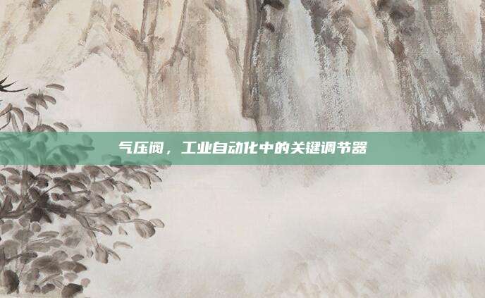 氣壓閥,，工業(yè)自動(dòng)化中的關(guān)鍵調(diào)節(jié)器