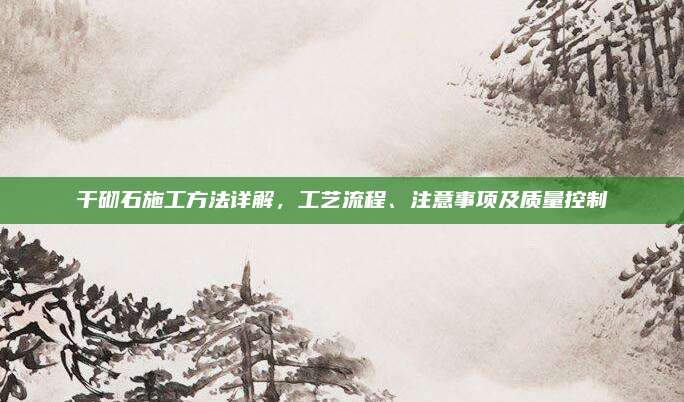 干砌石施工方法詳解,，工藝流程、注意事項(xiàng)及質(zhì)量控制