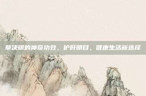 草決明的神奇功效,，護肝明目,，健康生活新選擇