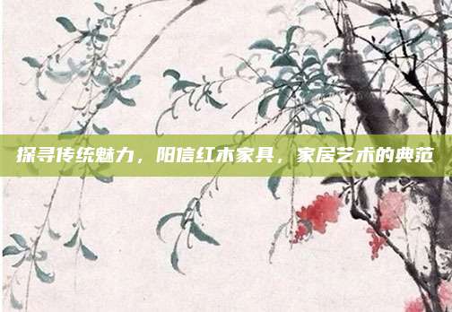 探尋傳統(tǒng)魅力，陽信紅木家具,，家居藝術(shù)的典范