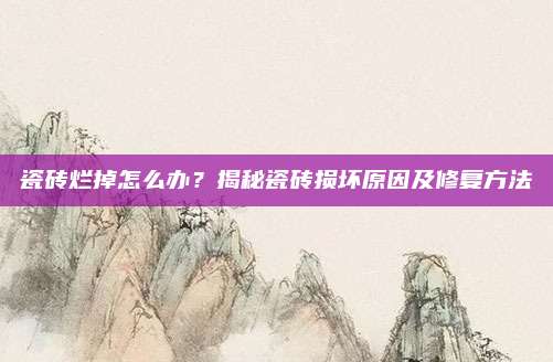 瓷磚爛掉怎么辦？揭秘瓷磚損壞原因及修復(fù)方法