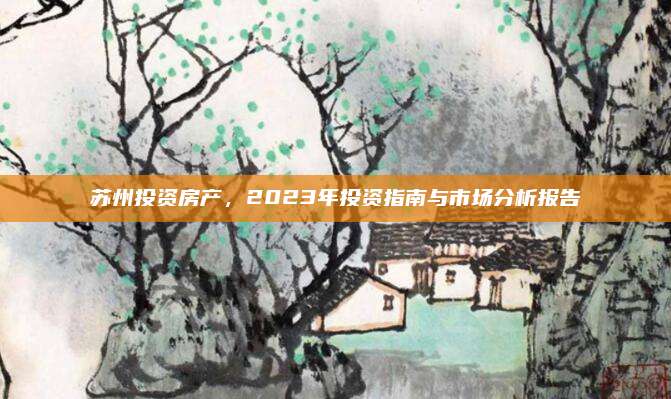 蘇州投資房產(chǎn),，2023年投資指南與市場(chǎng)分析報(bào)告
