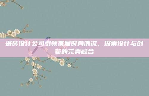 瓷磚設(shè)計(jì)公司引領(lǐng)家居時尚潮流,，探索設(shè)計(jì)與創(chuàng)新的完美融合