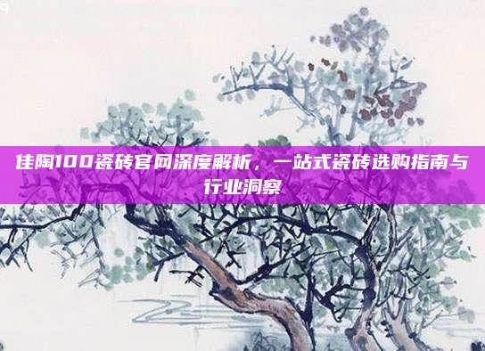 佳陶100瓷磚官網(wǎng)深度解析，一站式瓷磚選購指南與行業(yè)洞察