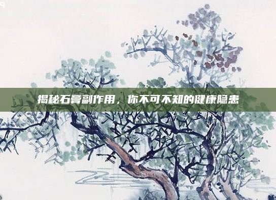 揭秘石膏副作用,，你不可不知的健康隱患