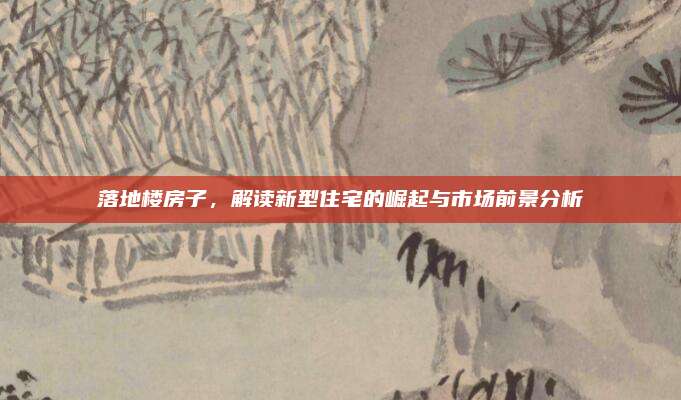 落地樓房子，解讀新型住宅的崛起與市場前景分析
