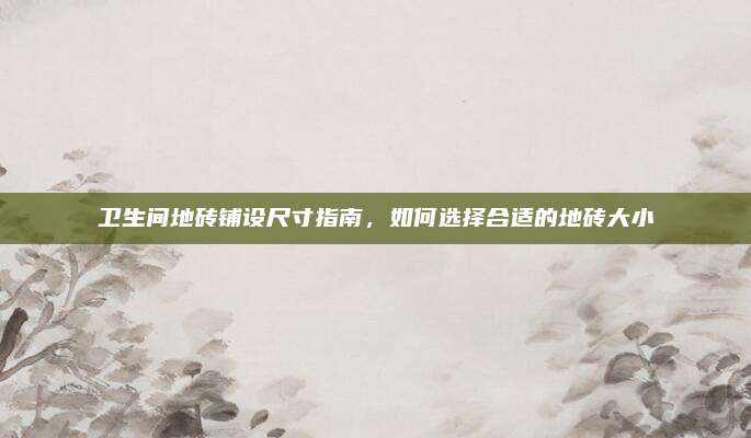 衛(wèi)生間地磚鋪設(shè)尺寸指南，如何選擇合適的地磚大小