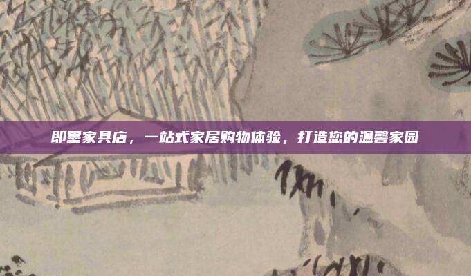 即墨家具店，一站式家居購物體驗(yàn)，打造您的溫馨家園