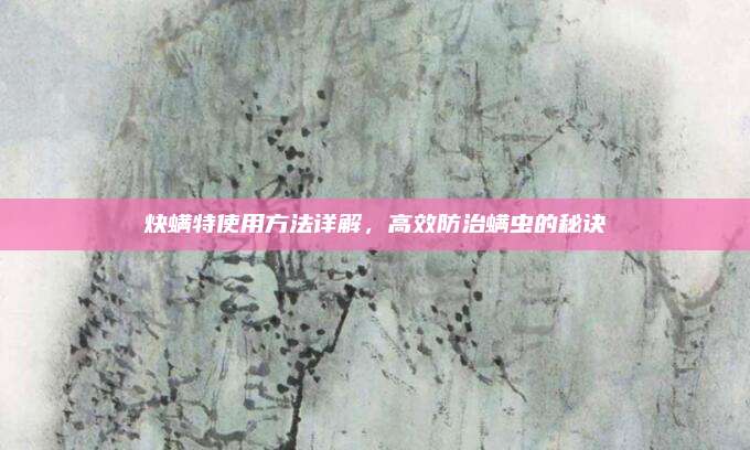 炔螨特使用方法詳解，高效防治螨蟲的秘訣
