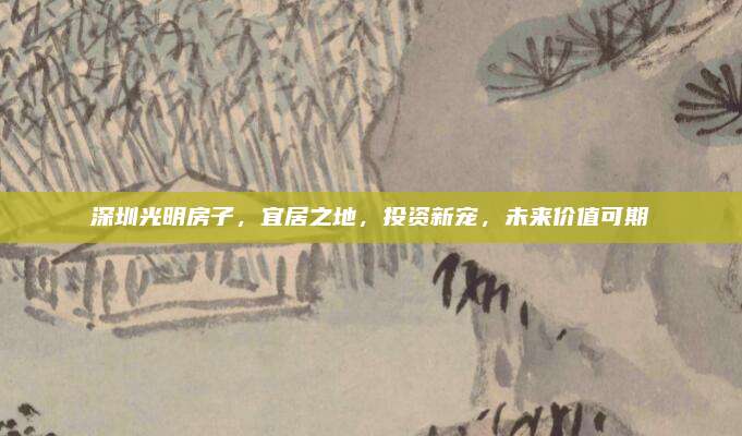 深圳光明房子，宜居之地，投資新寵，未來價(jià)值可期