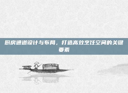 廚房通道設(shè)計(jì)與布局，打造高效烹飪空間的關(guān)鍵要素