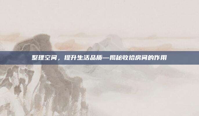 整理空間，提升生活品質(zhì)—揭秘收拾房間的作用