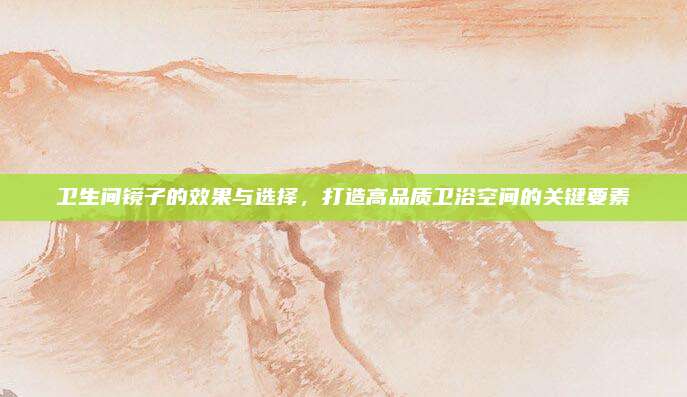 衛(wèi)生間鏡子的效果與選擇，打造高品質(zhì)衛(wèi)浴空間的關(guān)鍵要素