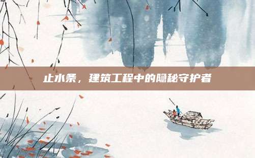 止水條，建筑工程中的隱秘守護(hù)者