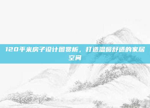 120平米房子設(shè)計圖賞析，打造溫馨舒適的家居空間