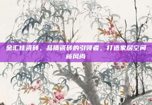 金匯佳瓷磚，品質(zhì)瓷磚的引領者，打造家居空間新風尚