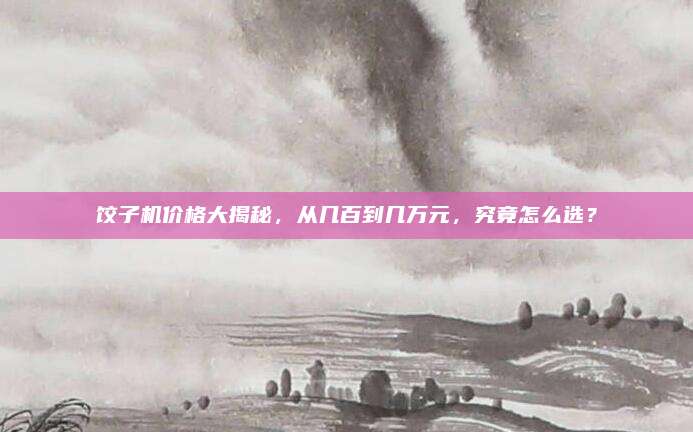 餃子機價格大揭秘，從幾百到幾萬元，究竟怎么選？