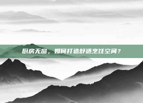 廚房無窗，如何打造舒適烹飪空間？