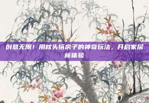 創(chuàng)意無限,！用枕頭搭房子的神奇玩法,，開啟家居新體驗(yàn)