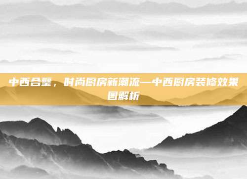 中西合璧，時(shí)尚廚房新潮流—中西廚房裝修效果圖解析