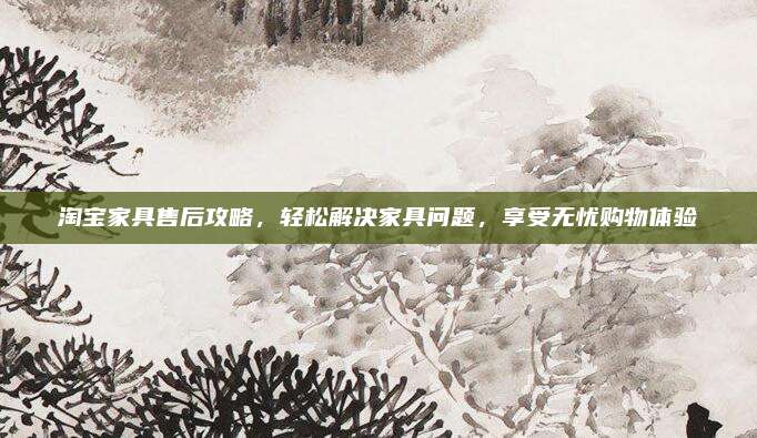 淘寶家具售后攻略，輕松解決家具問題，享受無憂購物體驗(yàn)