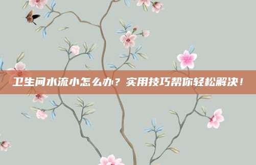 衛(wèi)生間水流小怎么辦？實(shí)用技巧幫你輕松解決！