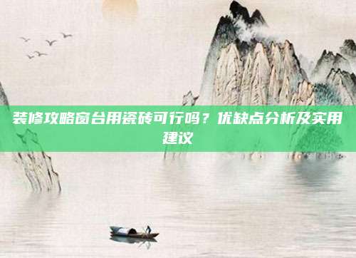 裝修攻略窗臺用瓷磚可行嗎？優(yōu)缺點(diǎn)分析及實(shí)用建議