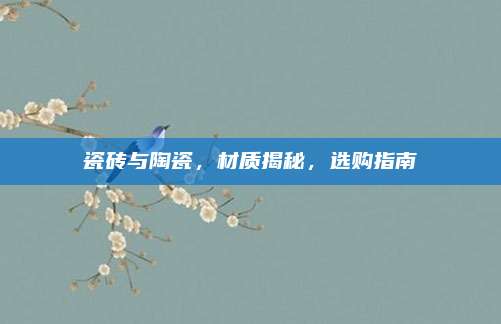 瓷磚與陶瓷，材質(zhì)揭秘，選購指南