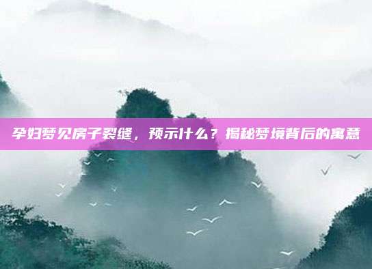 孕婦夢見房子裂縫，預(yù)示什么？揭秘夢境背后的寓意