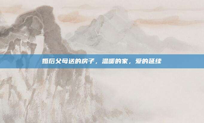 婚后父母送的房子，溫暖的家，愛的延續(xù)