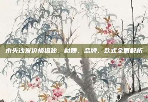 木頭沙發(fā)價(jià)格揭秘，材質(zhì)、品牌、款式全面解析