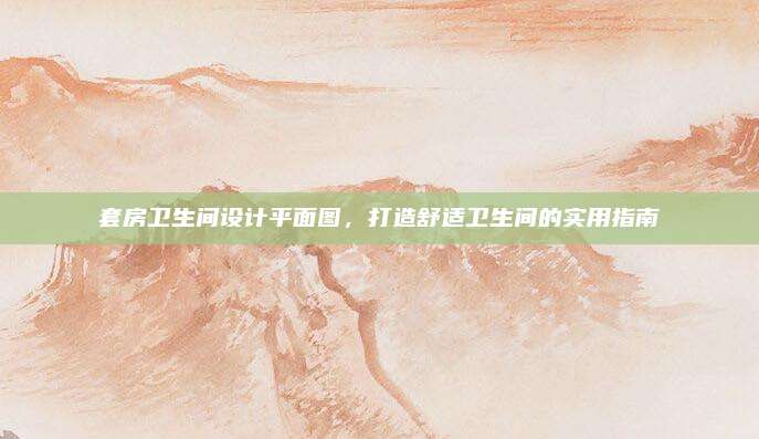 套房衛(wèi)生間設(shè)計(jì)平面圖，打造舒適衛(wèi)生間的實(shí)用指南