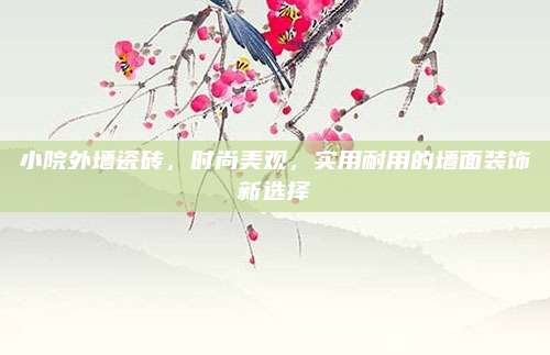 小院外墻瓷磚，時(shí)尚美觀，實(shí)用耐用的墻面裝飾新選擇