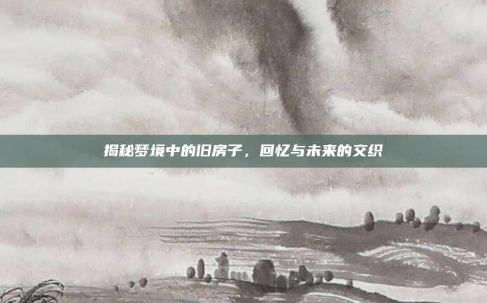揭秘夢(mèng)境中的舊房子，回憶與未來的交織