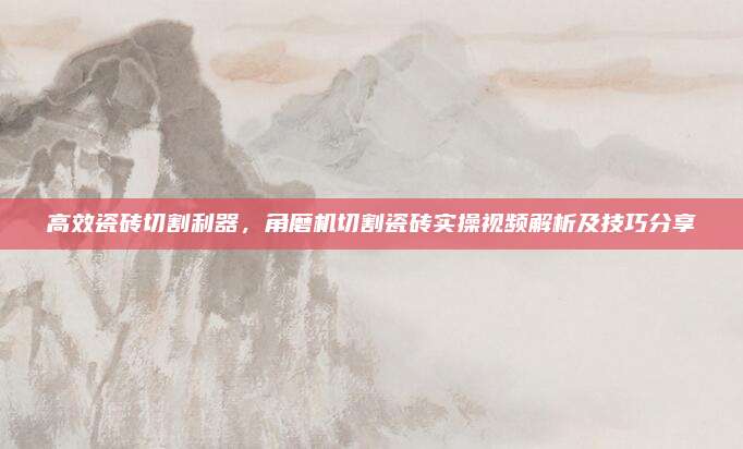 高效瓷磚切割利器，角磨機(jī)切割瓷磚實(shí)操視頻解析及技巧分享