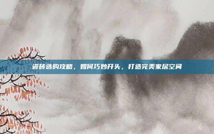 瓷磚選購攻略，如何巧妙開頭，打造完美家居空間
