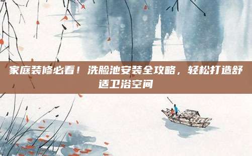 家庭裝修必看！洗臉池安裝全攻略，輕松打造舒適衛(wèi)浴空間
