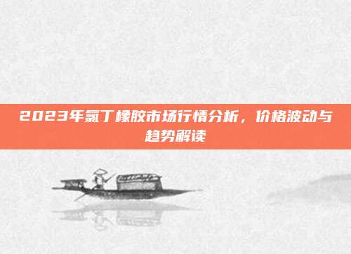 2023年氯丁橡膠市場行情分析，價格波動與趨勢解讀