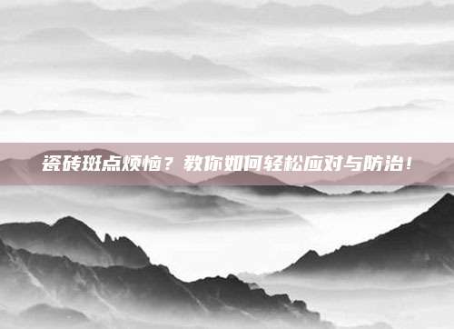 瓷磚斑點煩惱？教你如何輕松應(yīng)對與防治！