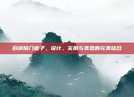 廚房隔門柜子，設(shè)計、實用與美觀的完美結(jié)合