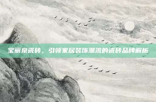寶麗泉瓷磚，引領(lǐng)家居裝飾潮流的瓷磚品牌解析