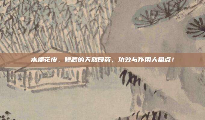 木棉花皮，隱藏的天然良藥，功效與作用大盤點(diǎn)！