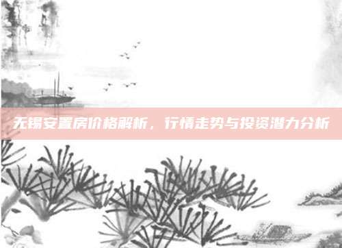 無(wú)錫安置房?jī)r(jià)格解析，行情走勢(shì)與投資潛力分析