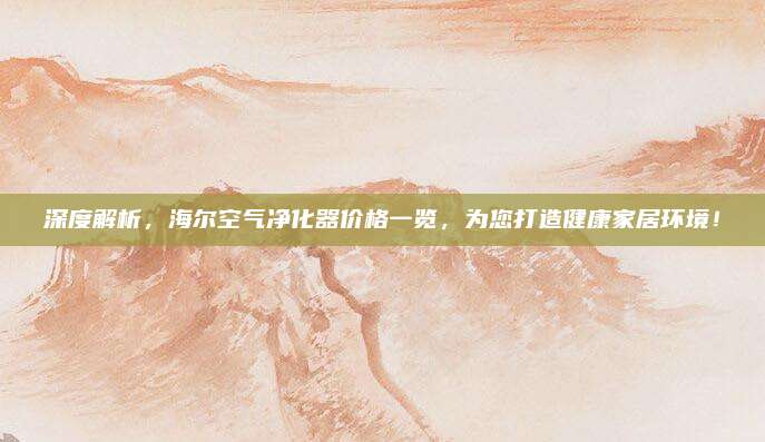 深度解析，海爾空氣凈化器價(jià)格一覽，為您打造健康家居環(huán)境！