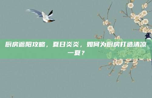 廚房遮陽(yáng)攻略，夏日炎炎，如何為廚房打造清涼一夏？