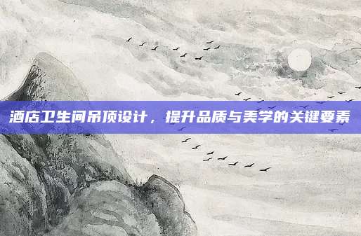 酒店衛(wèi)生間吊頂設(shè)計(jì)，提升品質(zhì)與美學(xué)的關(guān)鍵要素