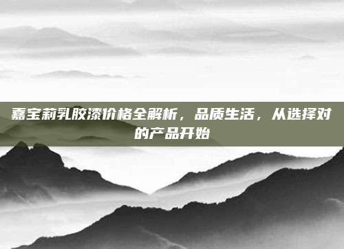 嘉寶莉乳膠漆價格全解析，品質(zhì)生活，從選擇對的產(chǎn)品開始